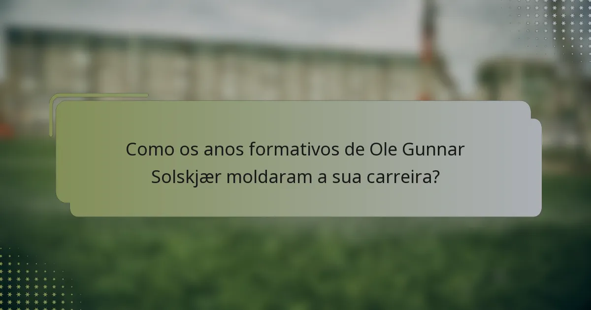 Como os anos formativos de Ole Gunnar Solskjær moldaram a sua carreira?