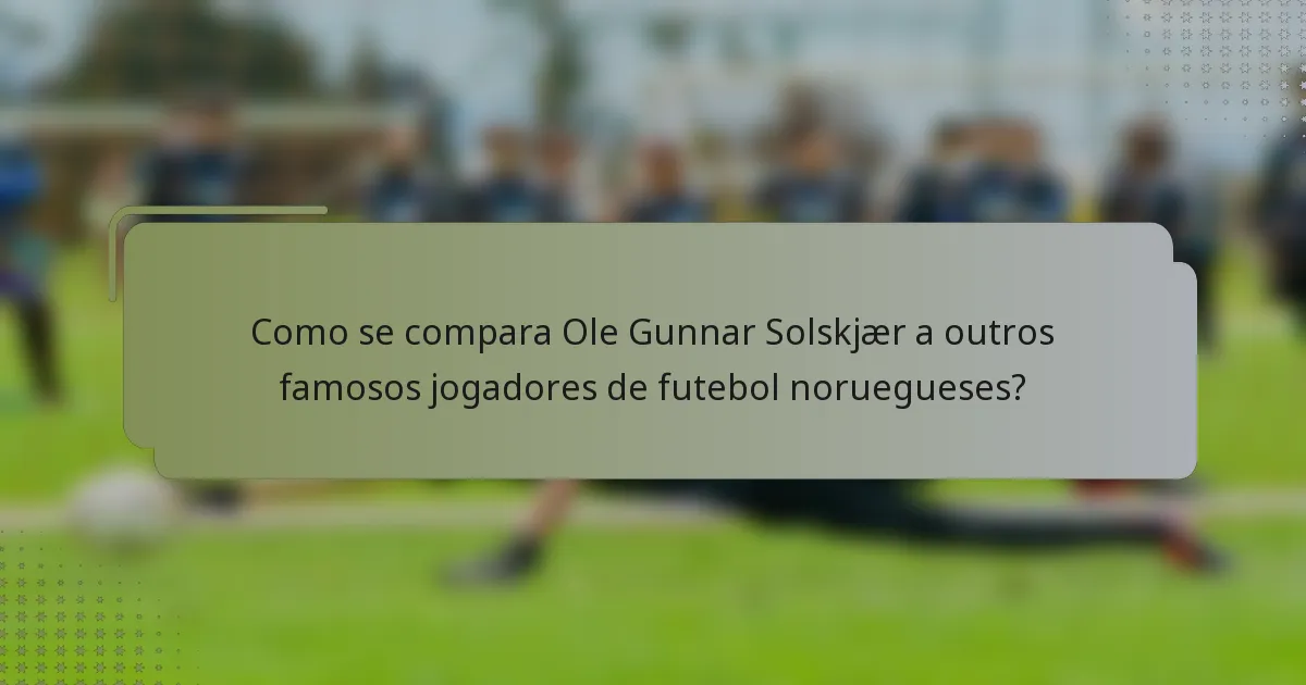 Como se compara Ole Gunnar Solskjær a outros famosos jogadores de futebol noruegueses?