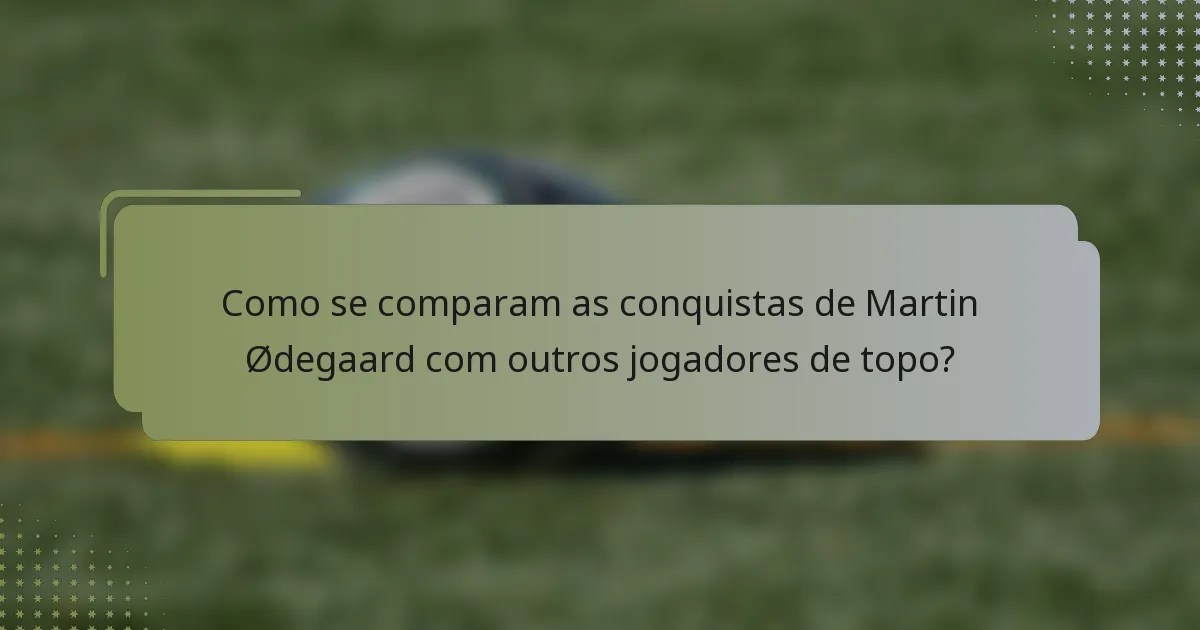 Como se comparam as conquistas de Martin Ødegaard com outros jogadores de topo?