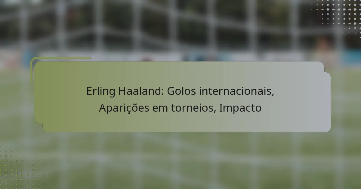 Erling Haaland: Golos internacionais, Aparições em torneios, Impacto