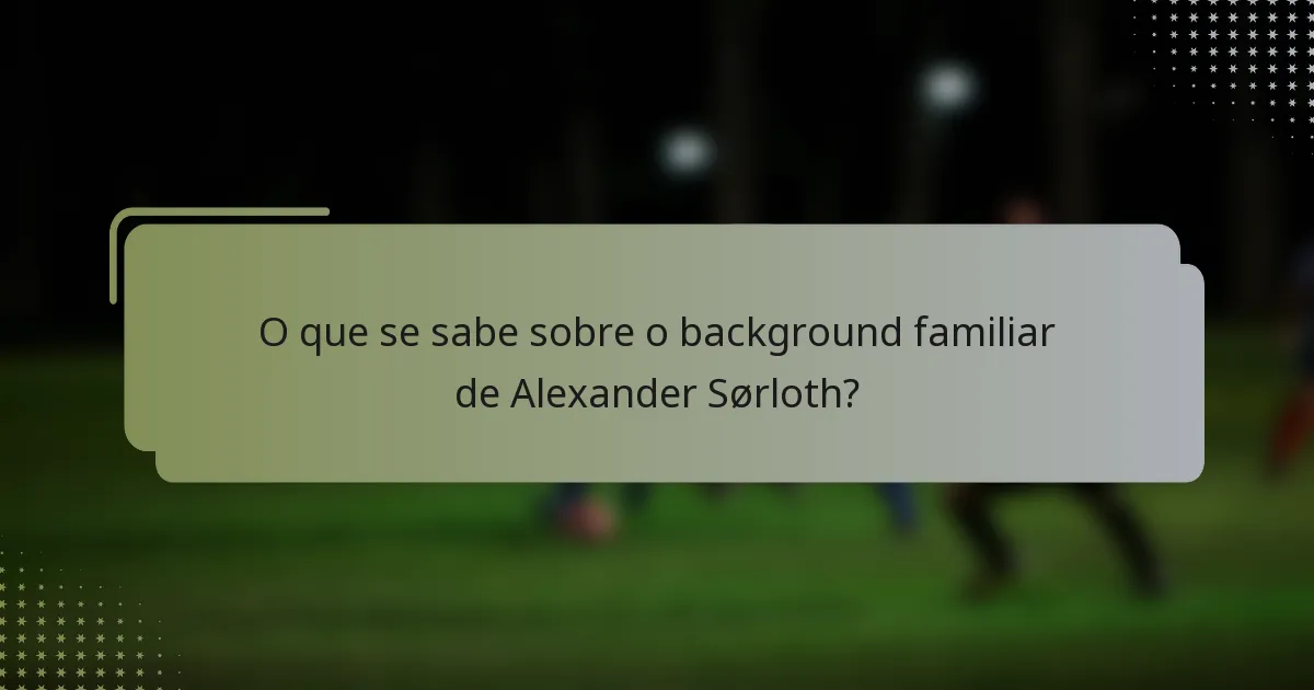 O que se sabe sobre o background familiar de Alexander Sørloth?