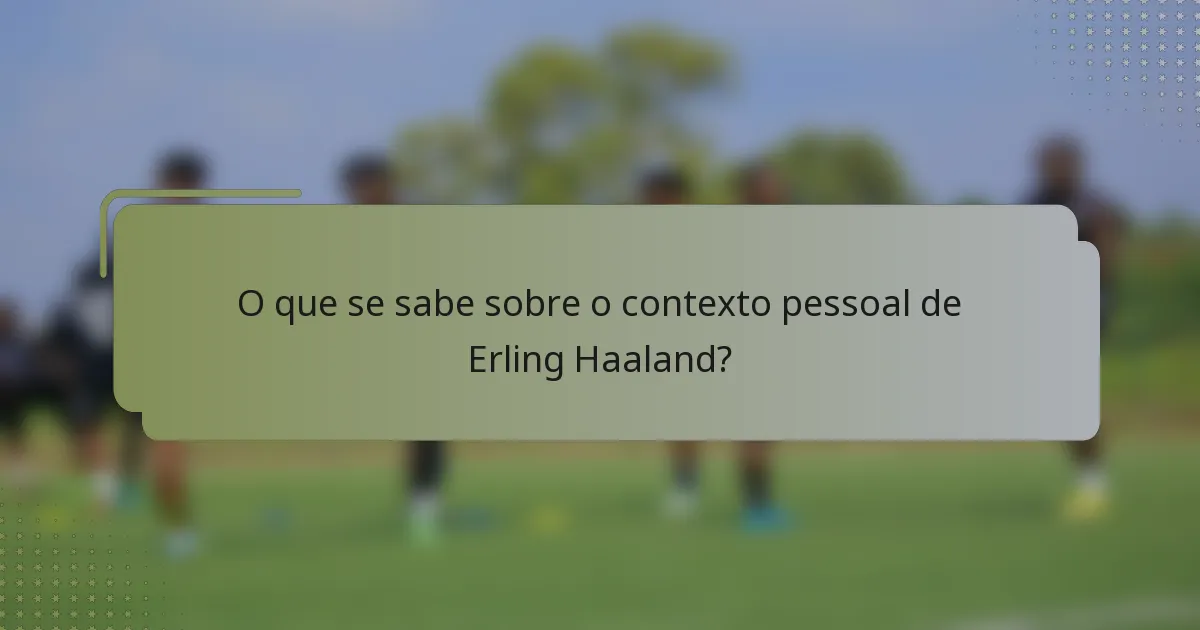 O que se sabe sobre o contexto pessoal de Erling Haaland?