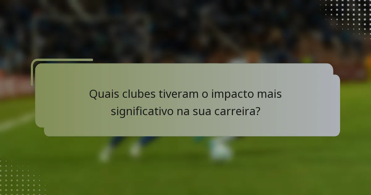 Quais clubes tiveram o impacto mais significativo na sua carreira?
