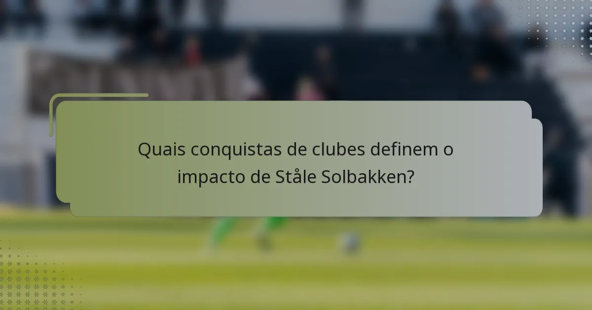Quais conquistas de clubes definem o impacto de Ståle Solbakken?