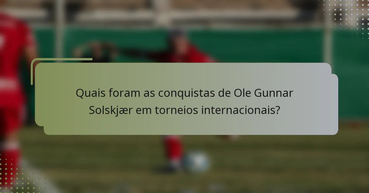 Quais foram as conquistas de Ole Gunnar Solskjær em torneios internacionais?