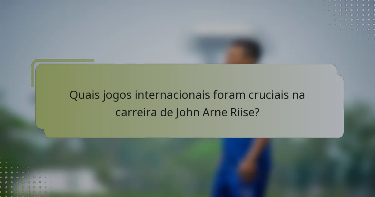 Quais jogos internacionais foram cruciais na carreira de John Arne Riise?