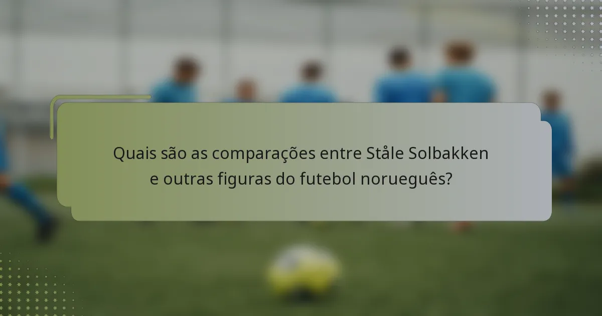 Quais são as comparações entre Ståle Solbakken e outras figuras do futebol norueguês?