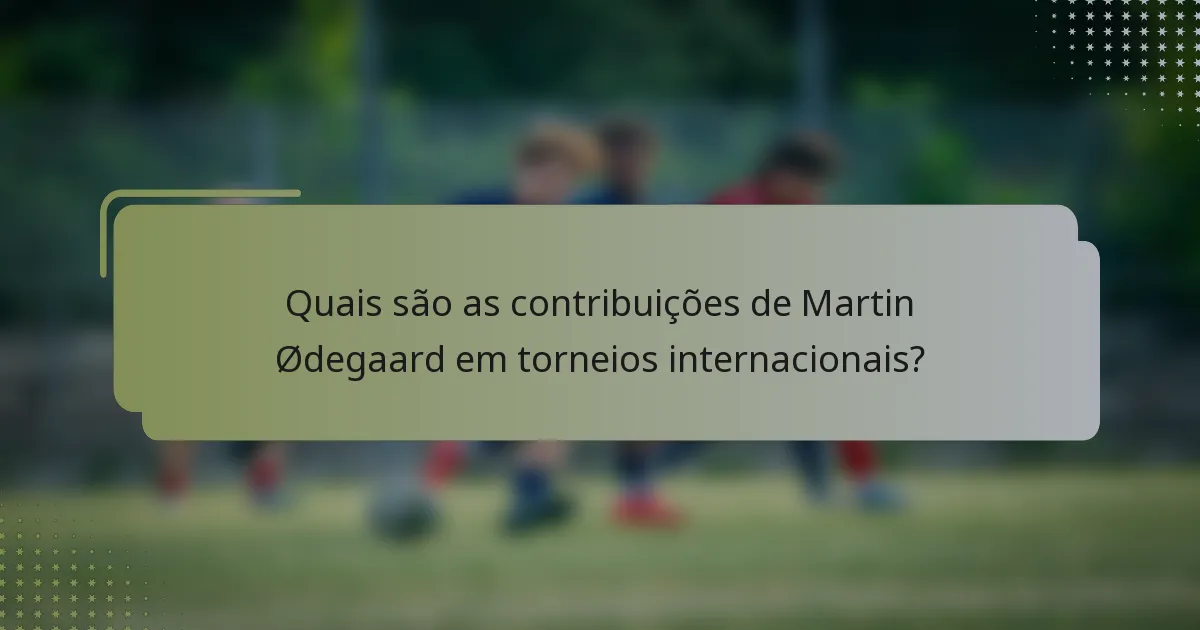 Quais são as contribuições de Martin Ødegaard em torneios internacionais?