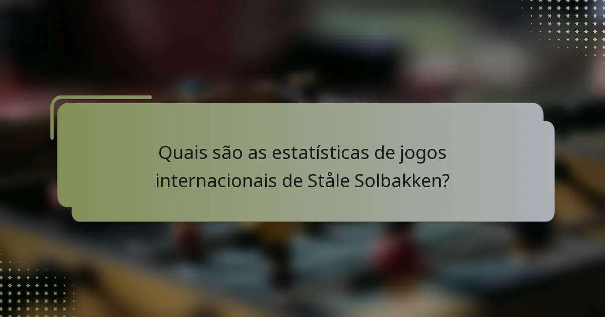Quais são as estatísticas de jogos internacionais de Ståle Solbakken?