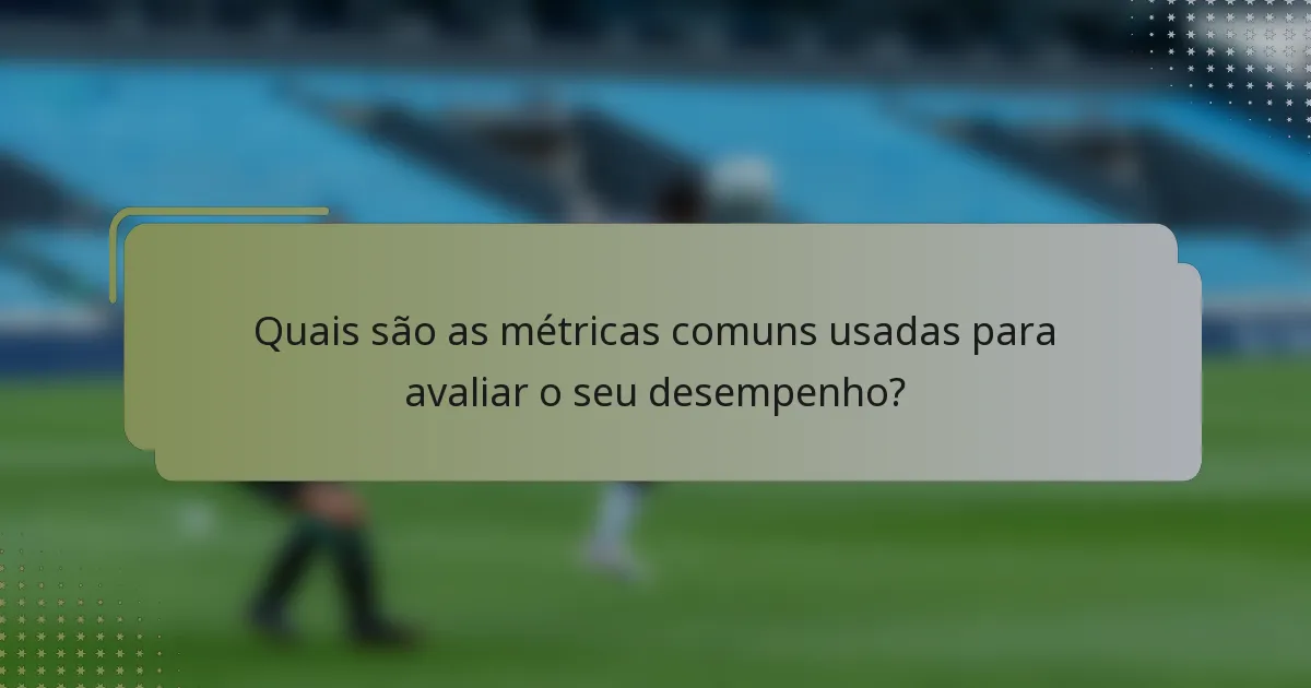 Quais são as métricas comuns usadas para avaliar o seu desempenho?