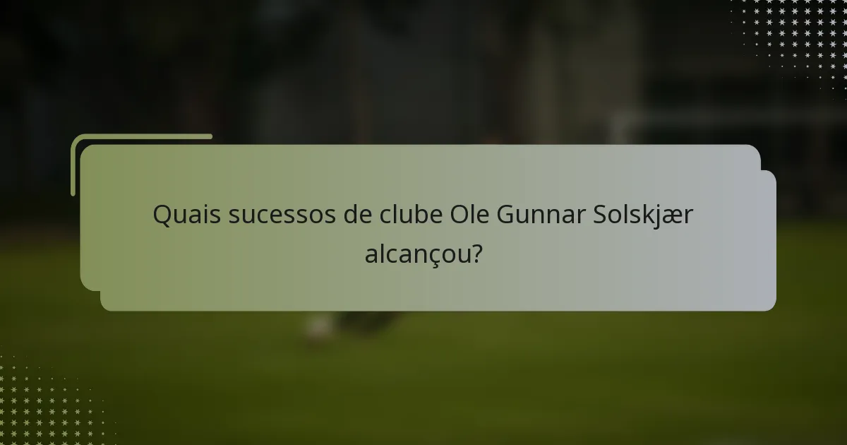 Quais sucessos de clube Ole Gunnar Solskjær alcançou?