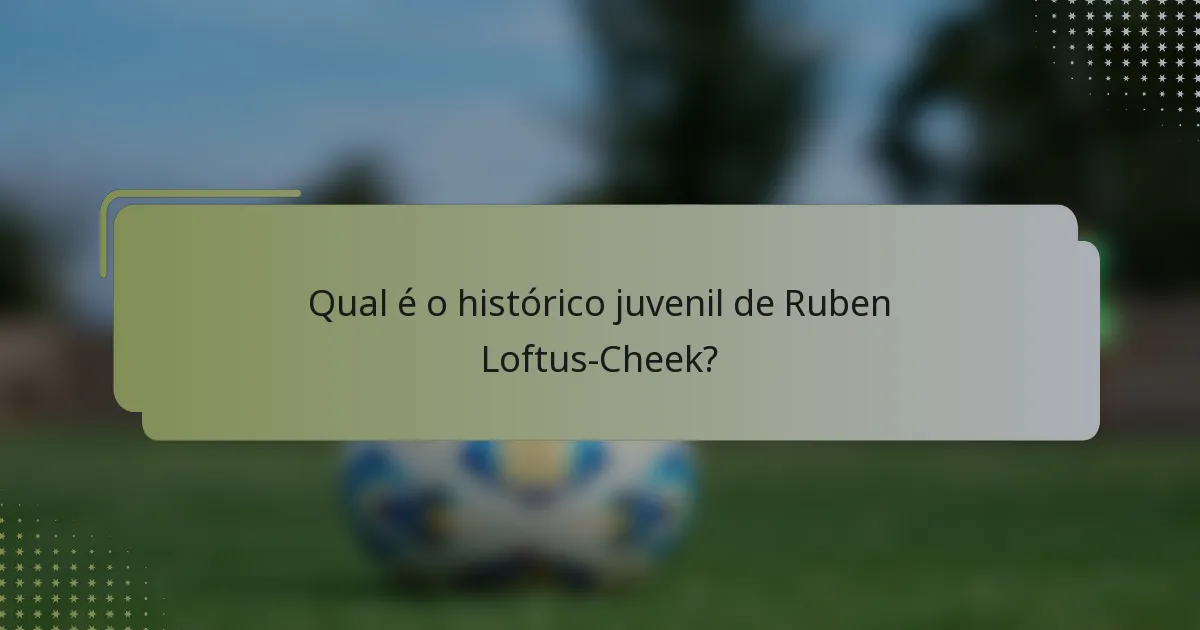Qual é o histórico juvenil de Ruben Loftus-Cheek?