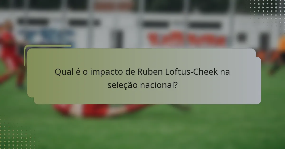 Qual é o impacto de Ruben Loftus-Cheek na seleção nacional?