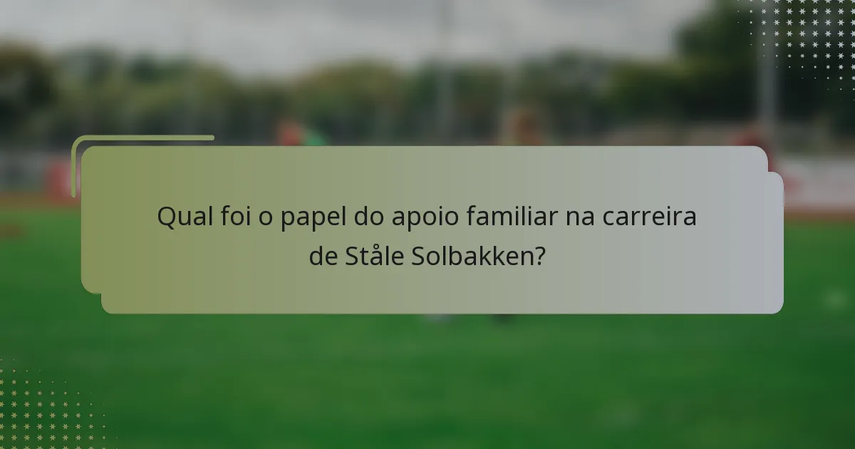 Qual foi o papel do apoio familiar na carreira de Ståle Solbakken?