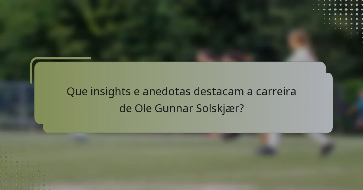 Que insights e anedotas destacam a carreira de Ole Gunnar Solskjær?