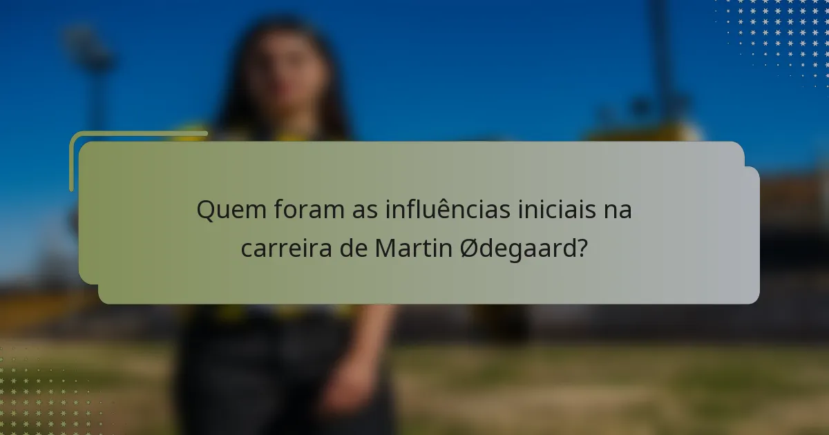 Quem foram as influências iniciais na carreira de Martin Ødegaard?