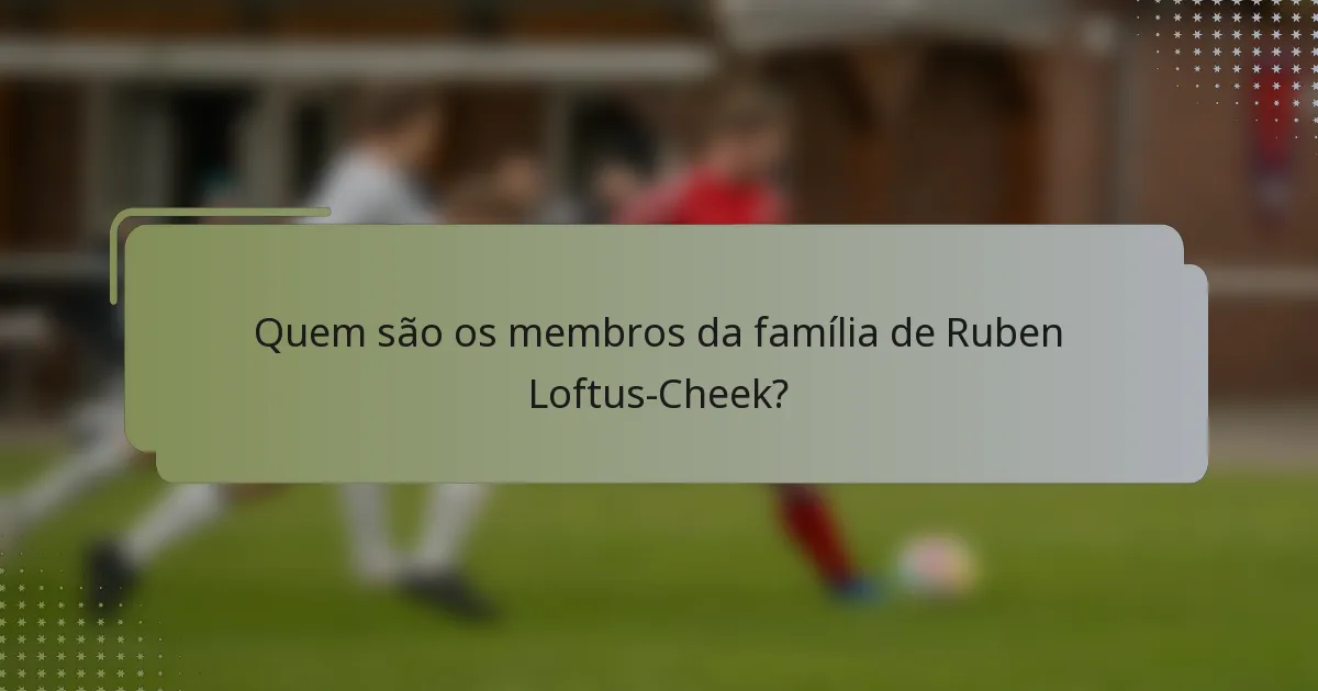 Quem são os membros da família de Ruben Loftus-Cheek?